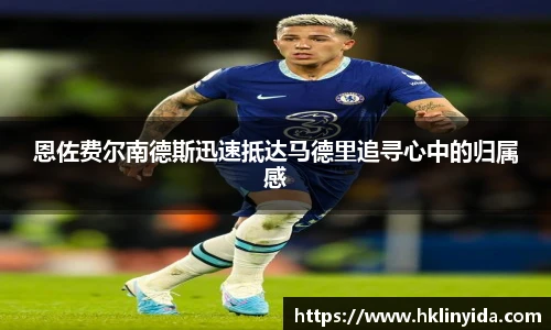 恩佐费尔南德斯迅速抵达马德里追寻心中的归属感