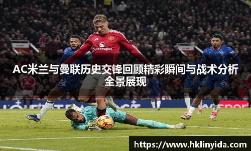 AC米兰与曼联历史交锋回顾精彩瞬间与战术分析全景展现