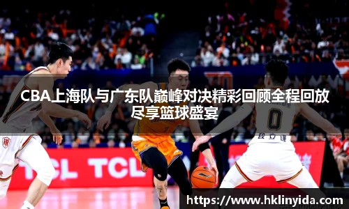 CBA上海队与广东队巅峰对决精彩回顾全程回放尽享篮球盛宴