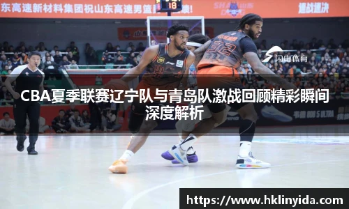CBA夏季联赛辽宁队与青岛队激战回顾精彩瞬间深度解析